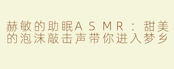 赫敏的助眠ASMR：甜美的泡沫敲击声带你进入梦乡