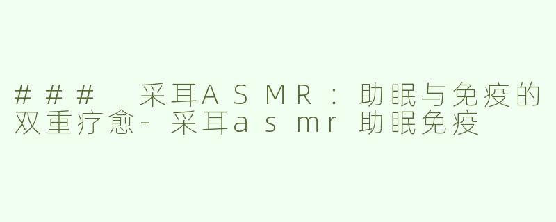 ### 采耳ASMR：助眠与免疫的双重疗愈-采耳asmr助眠免疫