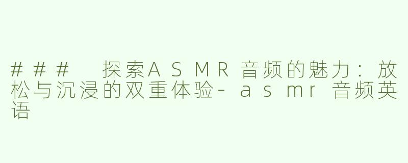 ### 探索ASMR音频的魅力：放松与沉浸的双重体验-asmr音频英语