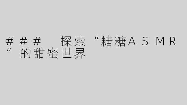 ### 探索“糖糖ASMR”的甜蜜世界
