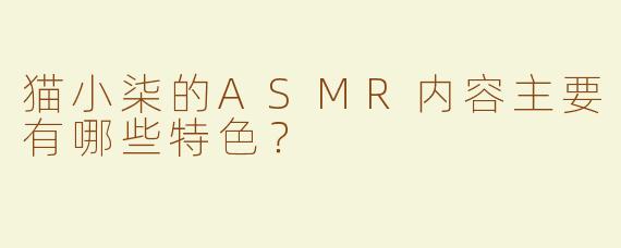 猫小柒的ASMR内容主要有哪些特色？