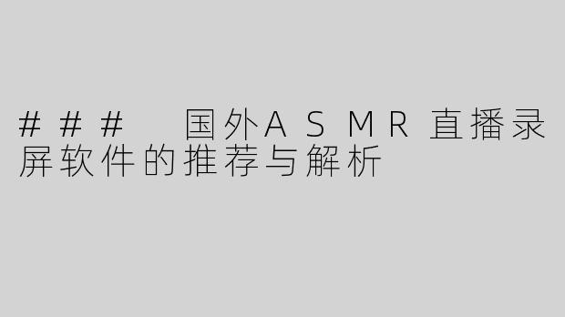 ### 国外ASMR直播录屏软件的推荐与解析