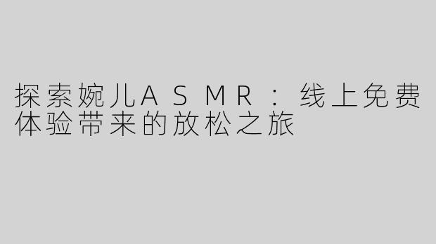 探索婉儿ASMR：线上免费体验带来的放松之旅