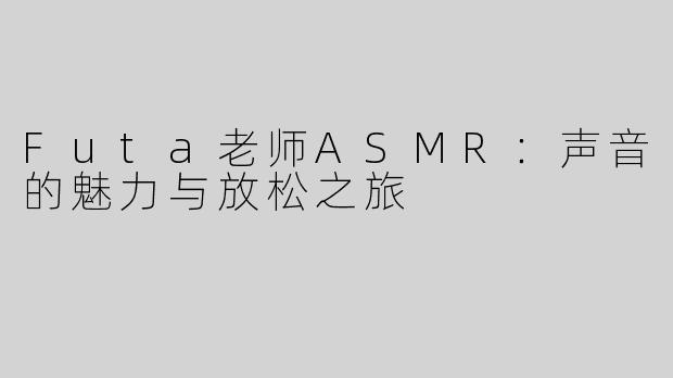 Futa老师ASMR：声音的魅力与放松之旅
