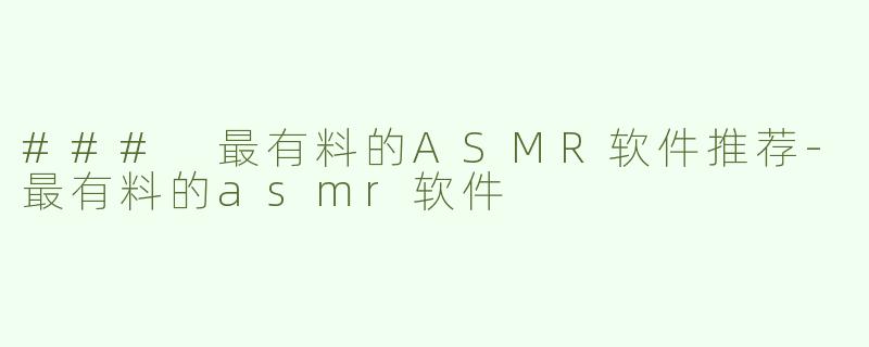 ### 最有料的ASMR软件推荐-最有料的asmr软件