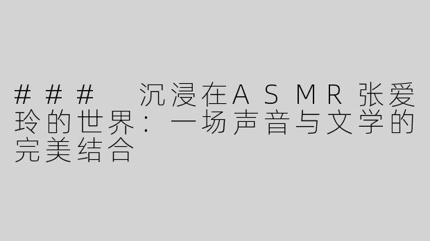 ### 沉浸在ASMR张爱玲的世界：一场声音与文学的完美结合
