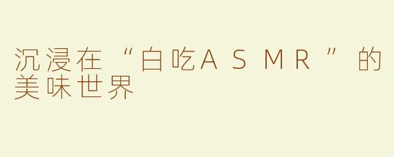 沉浸在“白吃ASMR”的美味世界