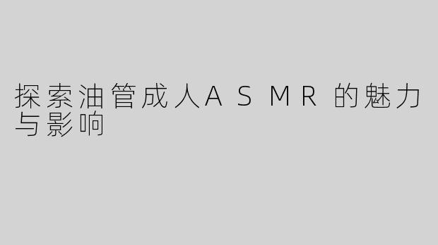 探索油管成人ASMR的魅力与影响
