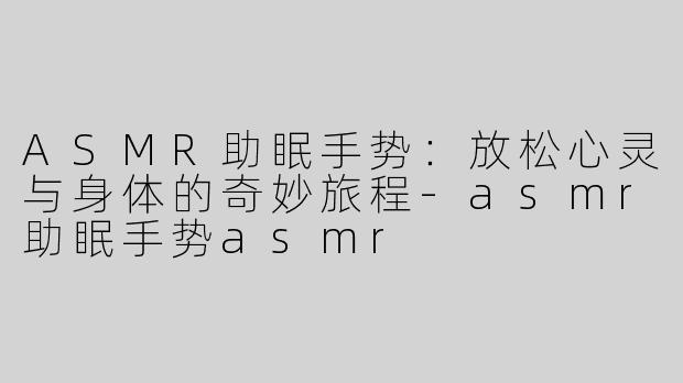 ASMR助眠手势：放松心灵与身体的奇妙旅程-asmr助眠手势asmr