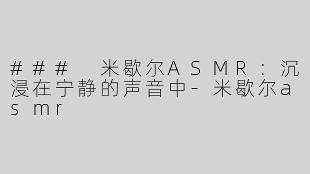 ### 米歇尔ASMR：沉浸在宁静的声音中-米歇尔asmr