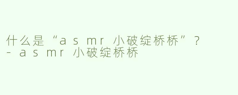 什么是“asmr小破绽桥桥”？  