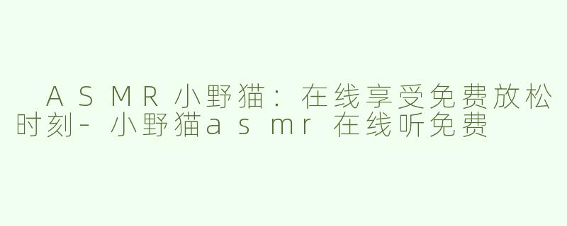  ASMR小野猫：在线享受免费放松时刻-小野猫asmr在线听免费
