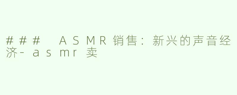 ### ASMR销售：新兴的声音经济-asmr卖