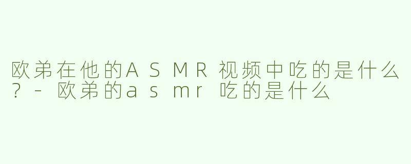 欧弟在他的ASMR视频中吃的是什么？