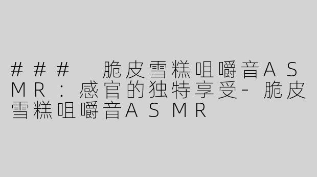 ### 脆皮雪糕咀嚼音ASMR：感官的独特享受