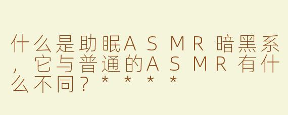 什么是助眠ASMR暗黑系，它与普通的ASMR有什么不同？****