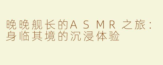 晚晚舰长的ASMR之旅：身临其境的沉浸体验