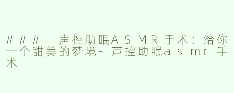 ### 声控助眠ASMR手术：给你一个甜美的梦境-声控助眠asmr手术