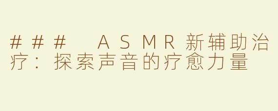 ### ASMR新辅助治疗：探索声音的疗愈力量