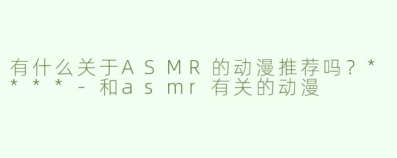 有什么关于ASMR的动漫推荐吗？****