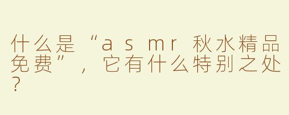 什么是“asmr秋水精品免费”，它有什么特别之处？