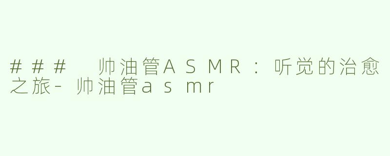 ### 帅油管ASMR：听觉的治愈之旅-帅油管asmr