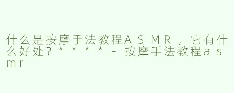 什么是按摩手法教程ASMR，它有什么好处？****