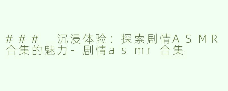 ### 沉浸体验：探索剧情ASMR合集的魅力-剧情asmr合集