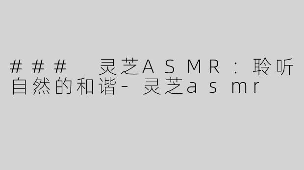 ### 灵芝ASMR：聆听自然的和谐