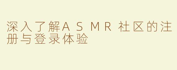 深入了解ASMR社区的注册与登录体验