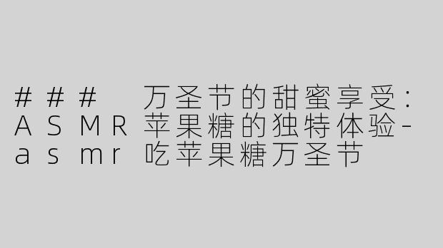 ### 万圣节的甜蜜享受：ASMR苹果糖的独特体验-asmr吃苹果糖万圣节