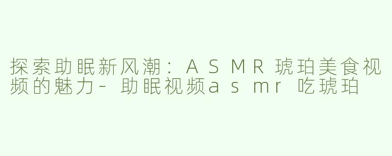 探索助眠新风潮：ASMR琥珀美食视频的魅力-助眠视频asmr吃琥珀