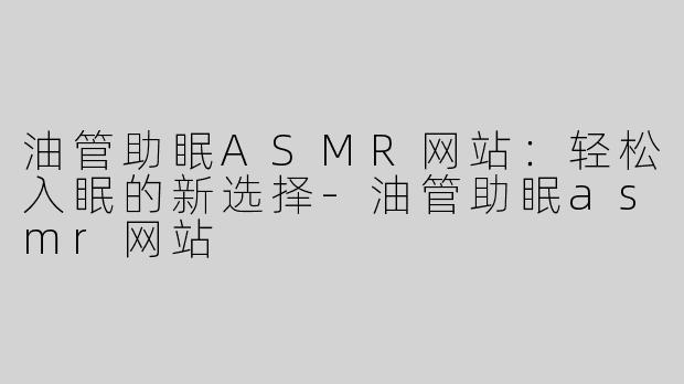 油管助眠ASMR网站：轻松入眠的新选择-油管助眠asmr网站