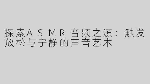 探索ASMR音频之源：触发放松与宁静的声音艺术