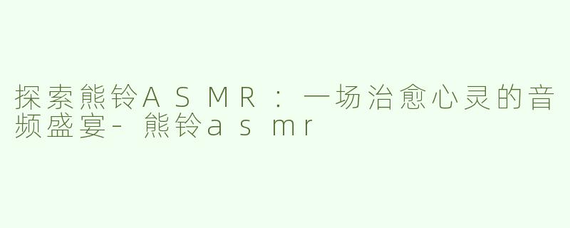 探索熊铃ASMR：一场治愈心灵的音频盛宴