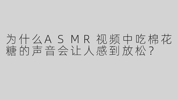 为什么ASMR视频中吃棉花糖的声音会让人感到放松？