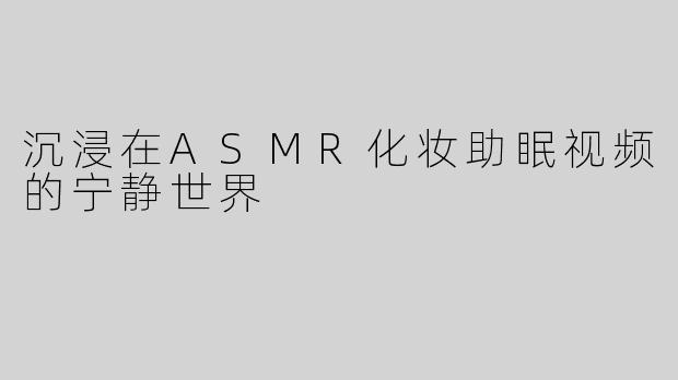 沉浸在ASMR化妆助眠视频的宁静世界