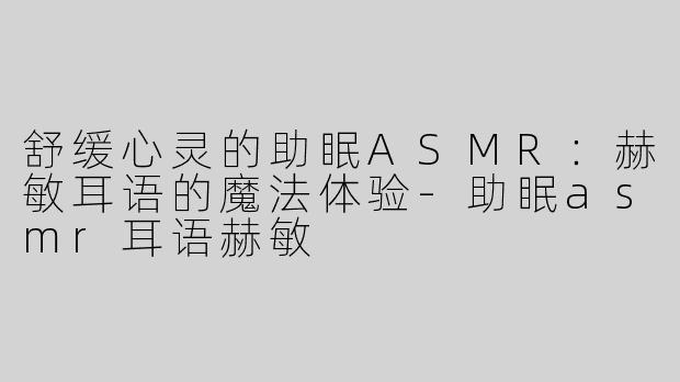 舒缓心灵的助眠ASMR：赫敏耳语的魔法体验-助眠asmr耳语赫敏
