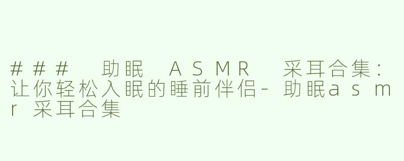 ### 助眠 ASMR 采耳合集：让你轻松入眠的睡前伴侣-助眠asmr采耳合集