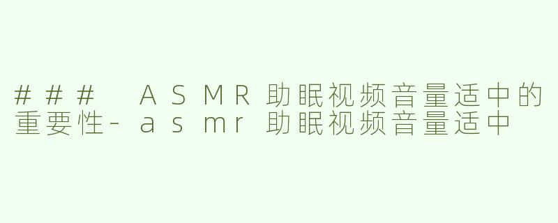 ### ASMR助眠视频音量适中的重要性-asmr助眠视频音量适中