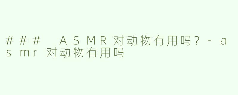 ### ASMR对动物有用吗？-asmr对动物有用吗