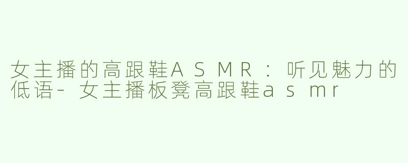女主播的高跟鞋ASMR：听见魅力的低语