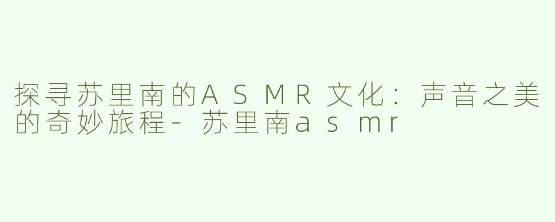 探寻苏里南的ASMR文化：声音之美的奇妙旅程-苏里南asmr