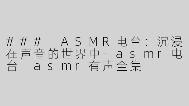 ### ASMR电台：沉浸在声音的世界中-asmr电台 asmr有声全集
