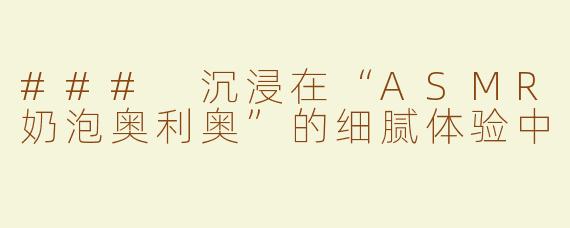 ### 沉浸在“ASMR奶泡奥利奥”的细腻体验中