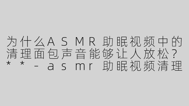 为什么ASMR助眠视频中的清理面包声音能够让人放松？**
