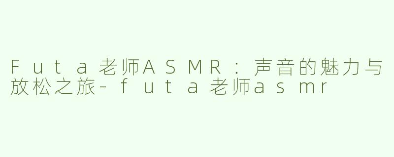 Futa老师ASMR：声音的魅力与放松之旅