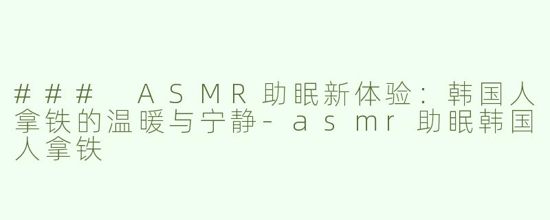 ### ASMR助眠新体验：韩国人拿铁的温暖与宁静-asmr助眠韩国人拿铁