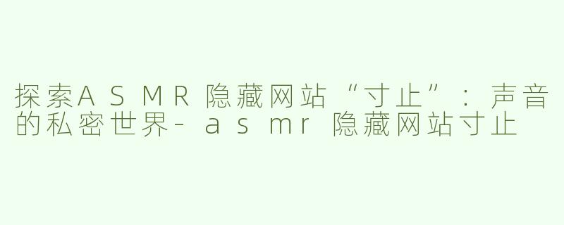 探索ASMR隐藏网站“寸止”：声音的私密世界-asmr隐藏网站寸止