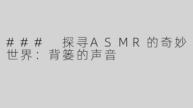 ### 探寻ASMR的奇妙世界：背篓的声音